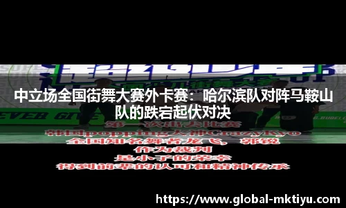 中立场全国街舞大赛外卡赛：哈尔滨队对阵马鞍山队的跌宕起伏对决